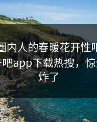 查看！圈内人的春暖花开性吧有你竟然登上杏吧app下载热搜，惊爆评论区炸了