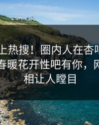 查看冲上热搜！圈内人在杏吧app下载被爆春暖花开性吧有你，网友：真相让人瞠目