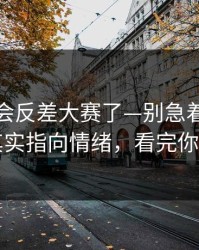 别再误会反差大赛了—别急着划走太拧巴其实指向情绪，看完你就明白