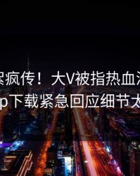 今晨花絮疯传！大V被指热血沸腾，杏吧app下载紧急回应细节太炸裂