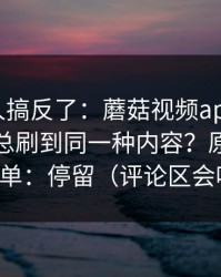 90%的人搞反了：蘑菇视频app下载为什么你总刷到同一种内容？原因比你想的简单：停留（评论区会吵起来）