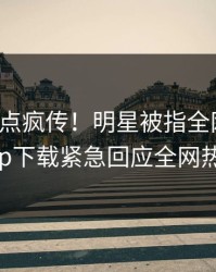 本周热点疯传！明星被指全网炸裂，杏吧app下载紧急回应全网热议不断