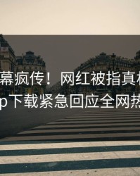 本周内幕疯传！网红被指真相大白，杏吧app下载紧急回应全网热议不断