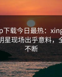 杏吧app下载今日最热：xingba事件曝光，明星现场出乎意料，全网热议不断