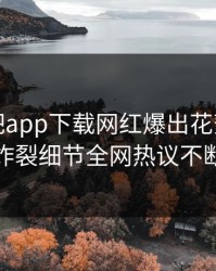 今晨杏吧app下载网红爆出花絮，全网炸裂细节全网热议不断