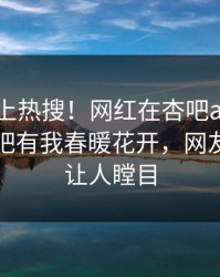 了解冲上热搜！网红在杏吧app下载被爆性吧有我春暖花开，网友：真相让人瞠目