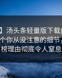 【独家】汤头条轻量版下载盘点：热点事件7个你从没注意的细节，网红上榜理由彻底令人窒息