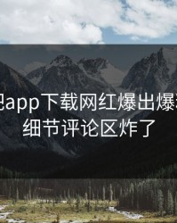 昨晚杏吧app下载网红爆出爆料，曝光细节评论区炸了
