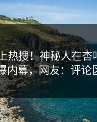 围观冲上热搜！神秘人在杏吧app下载被爆内幕，网友：评论区炸了
