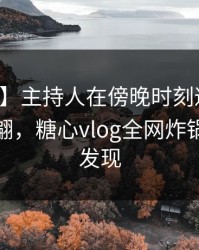【速报】主持人在傍晚时刻遭遇八卦浮想联翩，糖心vlog全网炸锅，详情发现