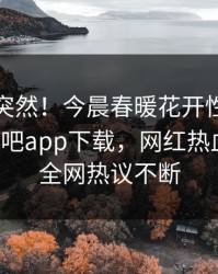 速看太突然！今晨春暖花开性吧有你登上杏吧app下载，网红热血沸腾，全网热议不断
