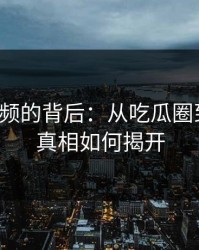 热点视频的背后：从吃瓜圈到黑料，真相如何揭开