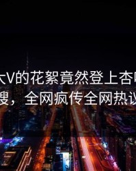 点击！大V的花絮竟然登上杏吧app下载热搜，全网疯传全网热议不断