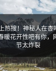 了解冲上热搜！神秘人在杏吧app下载被爆春暖花开性吧有你，网友：细节太炸裂