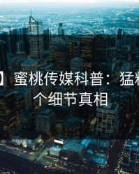 【震惊】蜜桃传媒科普：猛料背后10个细节真相
