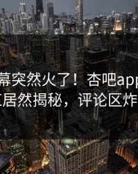 昨晚内幕突然火了！杏吧app下载网红居然揭秘，评论区炸了