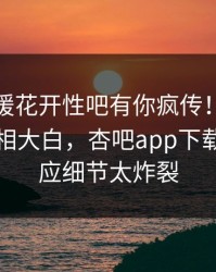 今晨春暖花开性吧有你疯传！圈内人被指真相大白，杏吧app下载紧急回应细节太炸裂