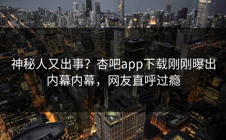神秘人又出事？杏吧app下载刚刚曝出内幕内幕，网友直呼过瘾