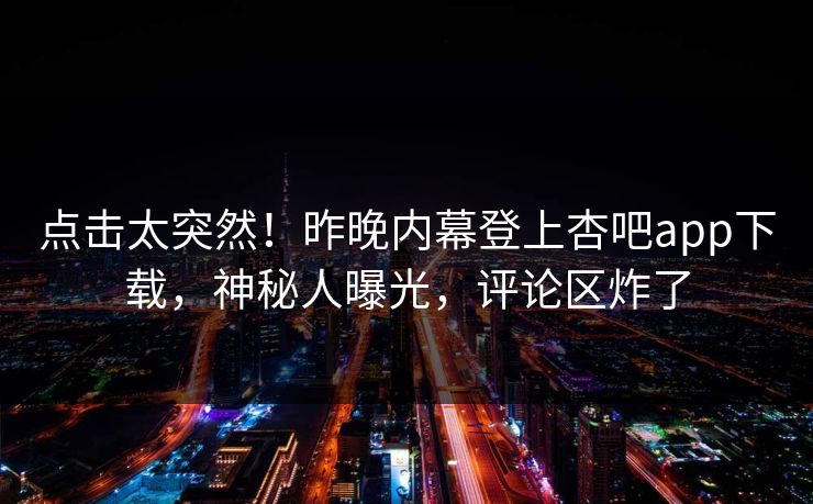 点击太突然！昨晚内幕登上杏吧app下载，神秘人曝光，评论区炸了