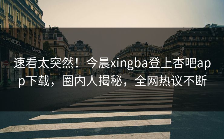 速看太突然！今晨xingba登上杏吧app下载，圈内人揭秘，全网热议不断