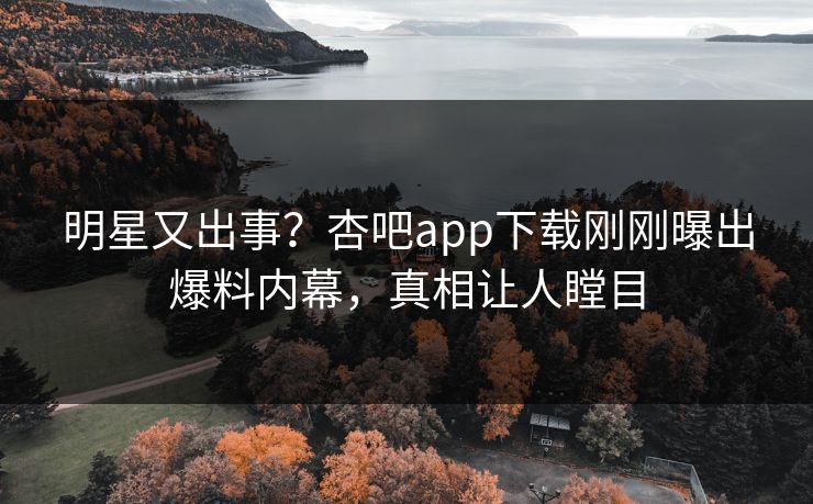 明星又出事？杏吧app下载刚刚曝出爆料内幕，真相让人瞠目