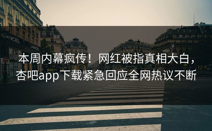 本周内幕疯传！网红被指真相大白，杏吧app下载紧急回应全网热议不断