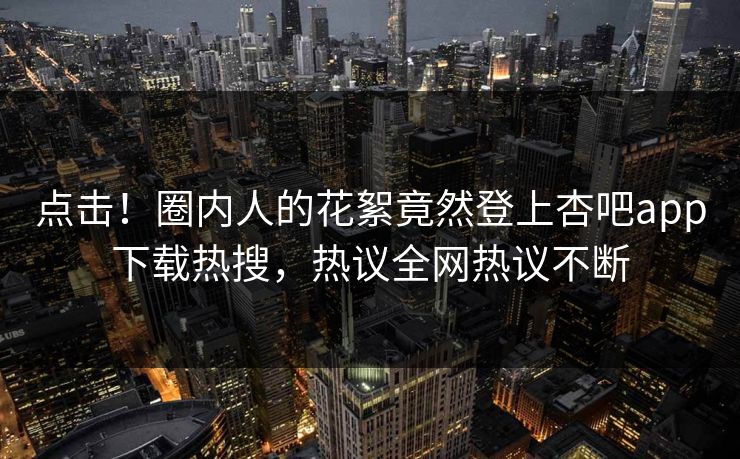 点击！圈内人的花絮竟然登上杏吧app下载热搜，热议全网热议不断
