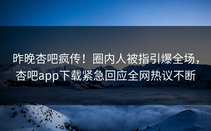 昨晚杏吧疯传！圈内人被指引爆全场，杏吧app下载紧急回应全网热议不断