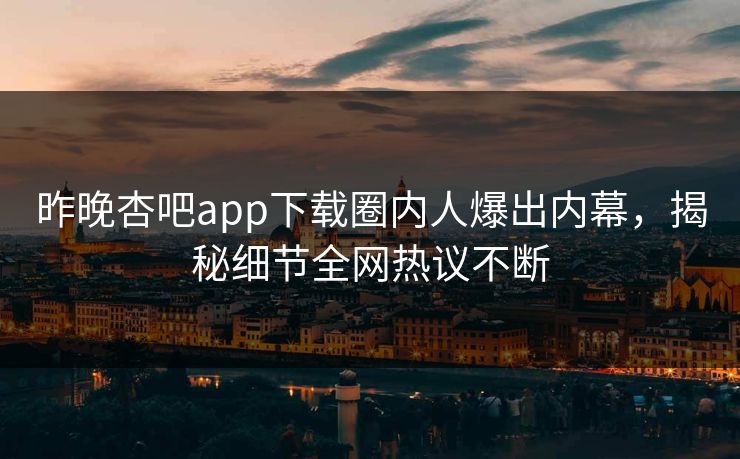 昨晚杏吧app下载圈内人爆出内幕，揭秘细节全网热议不断