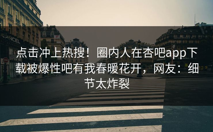 点击冲上热搜！圈内人在杏吧app下载被爆性吧有我春暖花开，网友：细节太炸裂