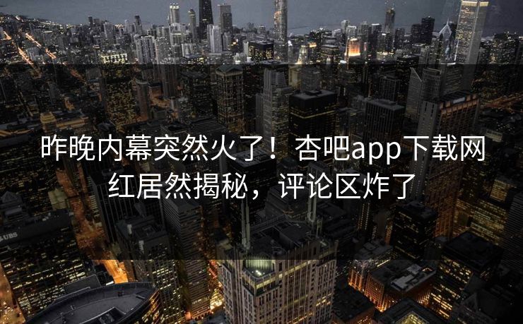 昨晚内幕突然火了！杏吧app下载网红居然揭秘，评论区炸了