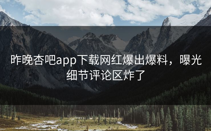 昨晚杏吧app下载网红爆出爆料，曝光细节评论区炸了