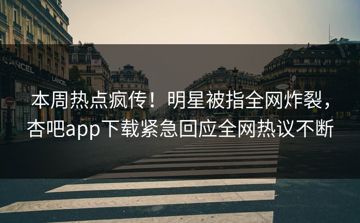 本周热点疯传！明星被指全网炸裂，杏吧app下载紧急回应全网热议不断