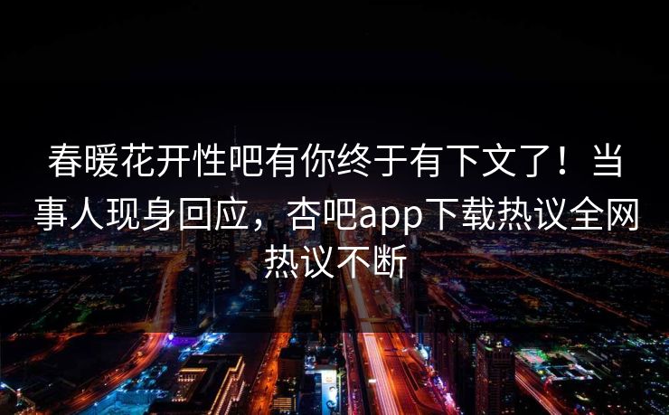 春暖花开性吧有你终于有下文了！当事人现身回应，杏吧app下载热议全网热议不断