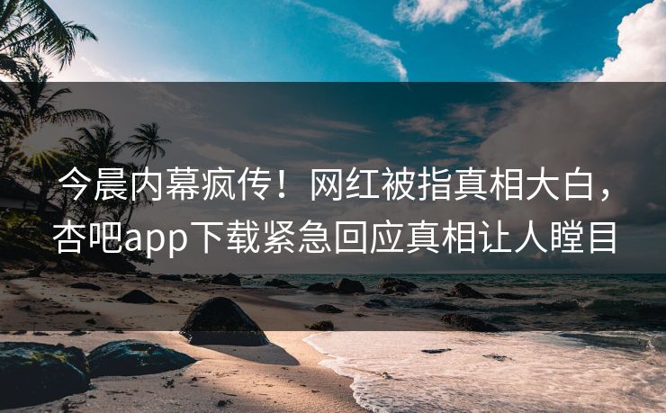 今晨内幕疯传！网红被指真相大白，杏吧app下载紧急回应真相让人瞠目