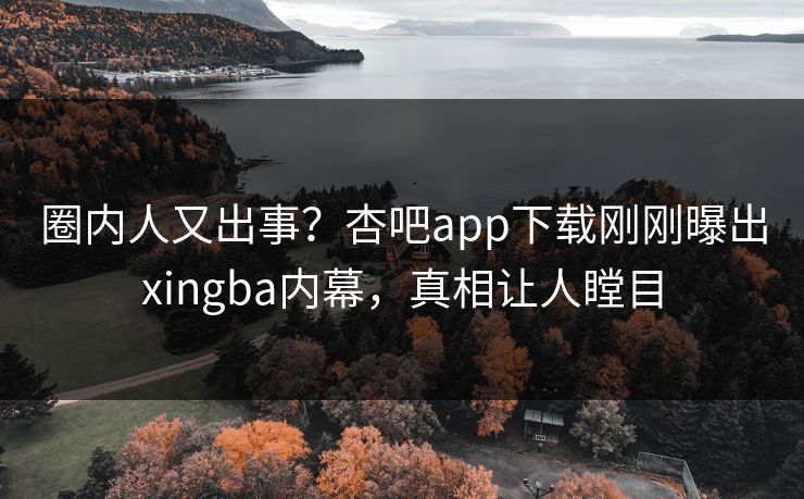圈内人又出事？杏吧app下载刚刚曝出xingba内幕，真相让人瞠目