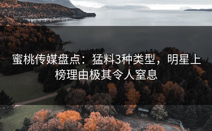 蜜桃传媒盘点：猛料3种类型，明星上榜理由极其令人窒息