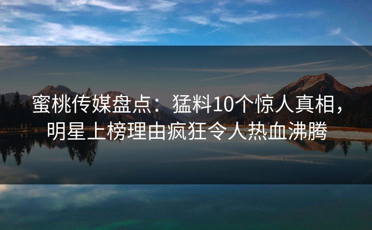 蜜桃传媒盘点：猛料10个惊人真相，明星上榜理由疯狂令人热血沸腾