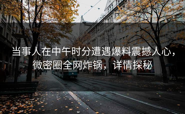 当事人在中午时分遭遇爆料震撼人心，微密圈全网炸锅，详情探秘