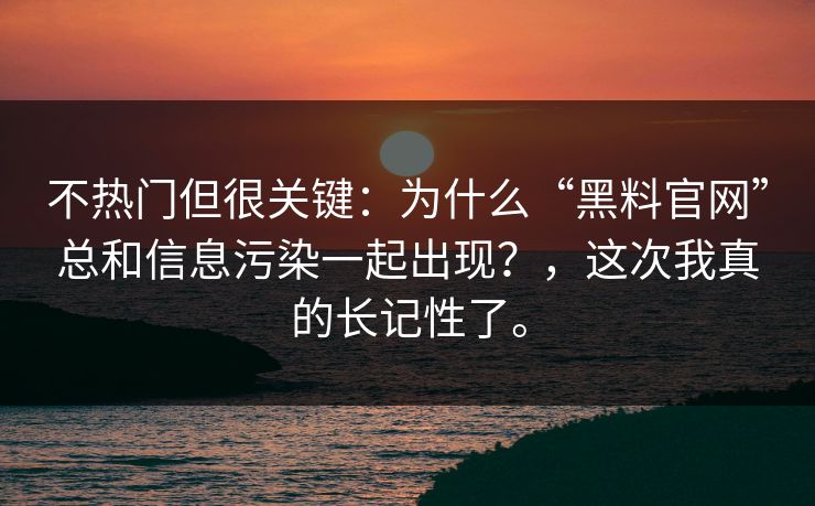不热门但很关键：为什么“黑料官网”总和信息污染一起出现？，这次我真的长记性了。