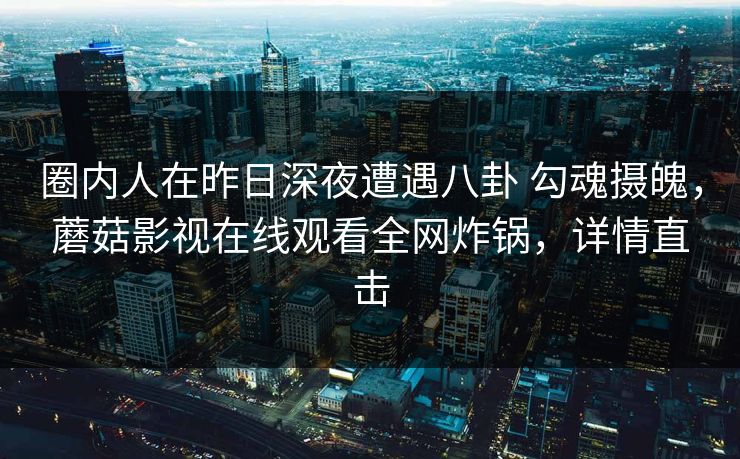 圈内人在昨日深夜遭遇八卦 勾魂摄魄，蘑菇影视在线观看全网炸锅，详情直击