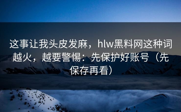 这事让我头皮发麻，hlw黑料网这种词越火，越要警惕：先保护好账号（先保存再看）