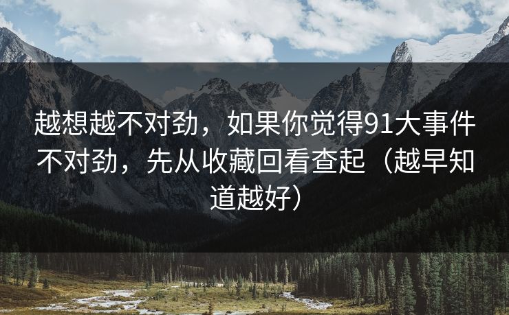越想越不对劲,如果你觉得91大事件不对劲,先从收藏回看查起(越早知道越好) 越想越不对劲,如果你觉得91大事件不对劲,先从收藏回看查起(越早知道越好)