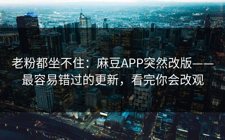 老粉都坐不住:麻豆APP突然改版——最容易错过的更新,看完你会改观 老粉都坐不住:麻豆APP突然改版——最容易错过的更新,看完你会改观