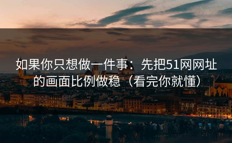 如果你只想做一件事:先把51网网址的画面比例做稳(看完你就懂) 如果你只想做一件事:先把51网网址的画面比例做稳(看完你就懂)