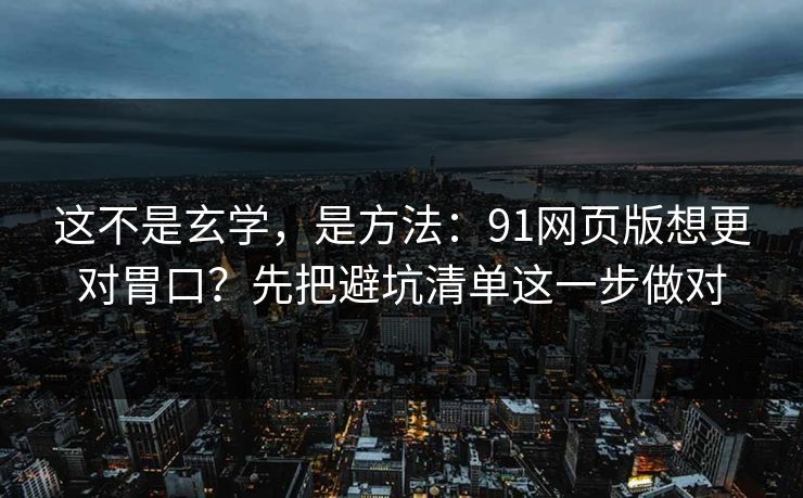 这不是玄学,是方法:91网页版想更对胃口?先把避坑清单这一步做对 这不是玄学,是方法:91网页版想更对胃口?先把避坑清单这一步做对