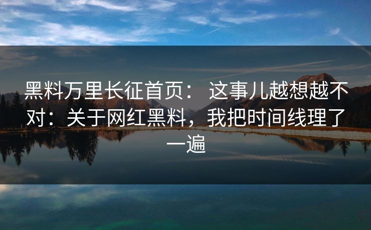 黑料万里长征首页: 这事儿越想越不对:关于网红黑料,我把时间线理了一遍 黑料万里长征首页: 这事儿越想越不对:关于网红黑料,我把时间线理了一遍