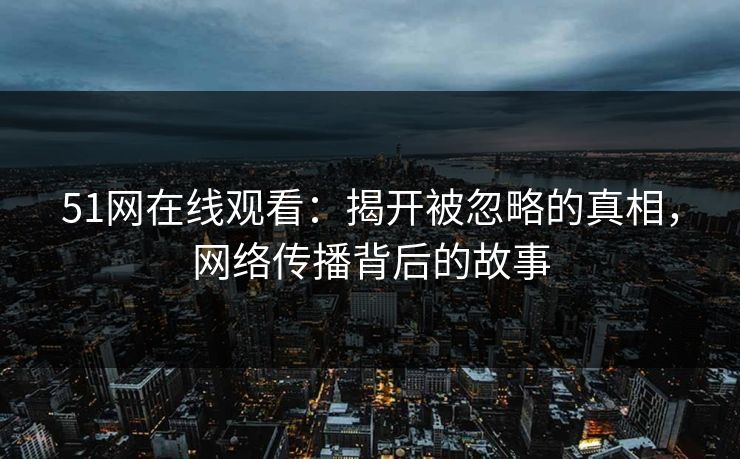 51网在线观看：揭开被忽略的真相，网络传播背后的故事