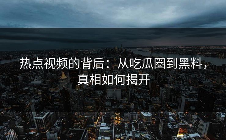 热点视频的背后:从吃瓜圈到黑料,真相如何揭开 热点视频的背后:从吃瓜圈到黑料,真相如何揭开