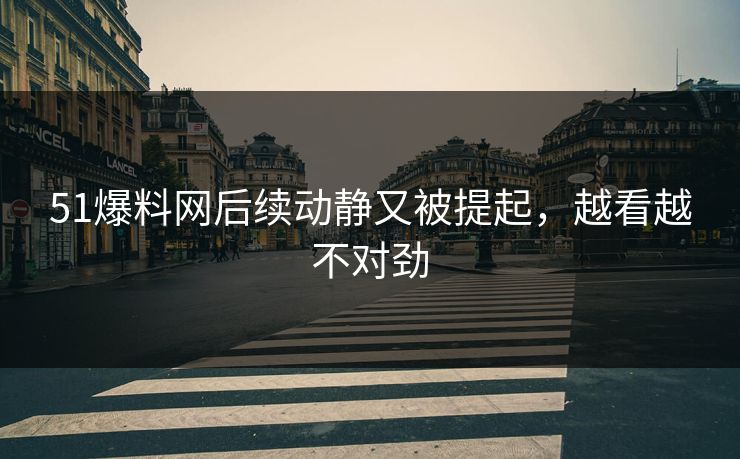 51爆料网后续动静又被提起,越看越不对劲 51爆料网后续动静又被提起,越看越不对劲
